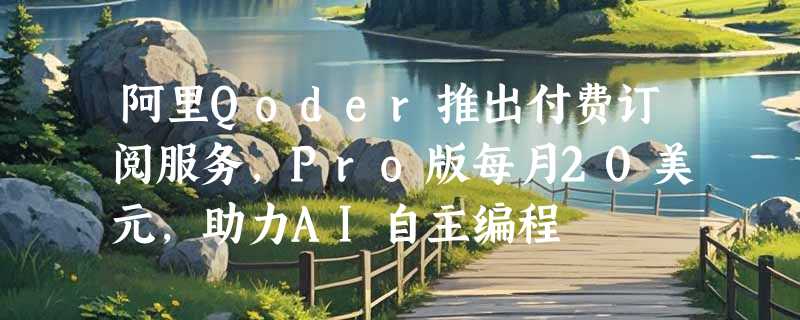 阿里Qoder推出付费订阅服务，Pro版每月20美元，助力AI自主编程