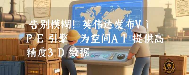 告别模糊!英伟达发布ViPE引擎 为空间AI提供高精度3D数据