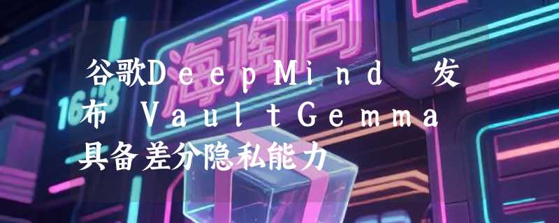 谷歌DeepMind 发布 VaultGemma 具备差分隐私能力