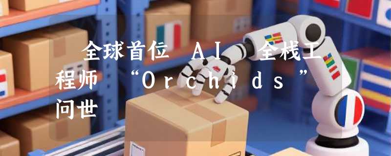 ​全球首位 AI 全栈工程师 “Orchids” 问世