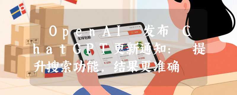 ​OpenAI 发布 ChatGPT更新通知： 提升搜索功能，结果更准确