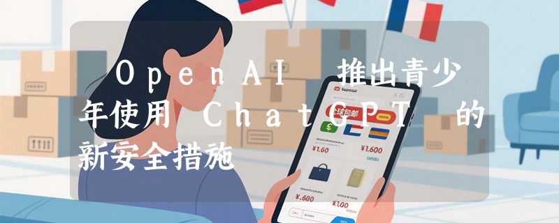 ​OpenAI 推出青少年使用 ChatGPT 的新安全措施