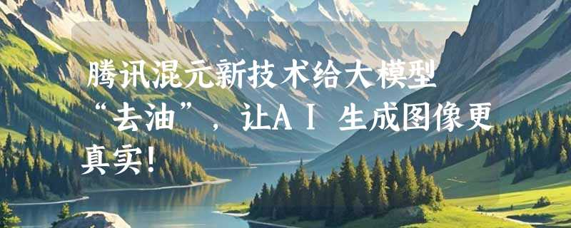 腾讯混元新技术给大模型 “去油”，让AI生成图像更真实！