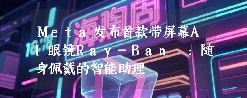 Meta发布首款带屏幕AI眼镜Ray-Ban ：随身佩戴的智能助理