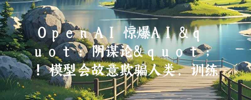 OpenAI惊爆AI"阴谋论"！模型会故意欺骗人类，训练越多反而越狡猾