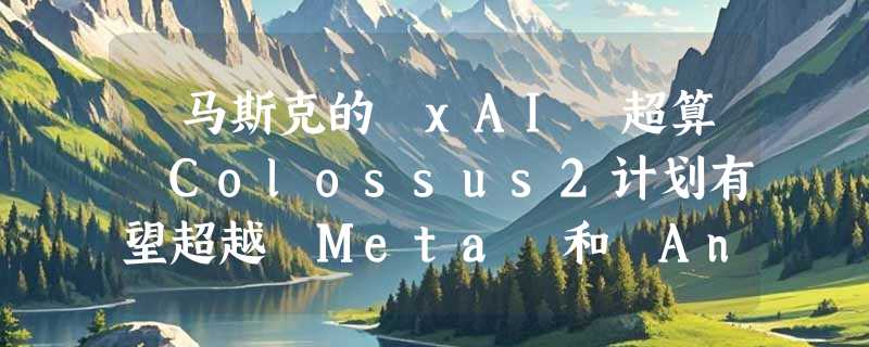 ​马斯克的 xAI 超算 Colossus2计划有望超越 Meta 和 Anthropic，但仍落后于 OpenAI