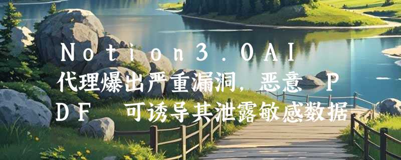 Notion3.0AI 代理爆出严重漏洞，恶意 PDF 可诱导其泄露敏感数据
