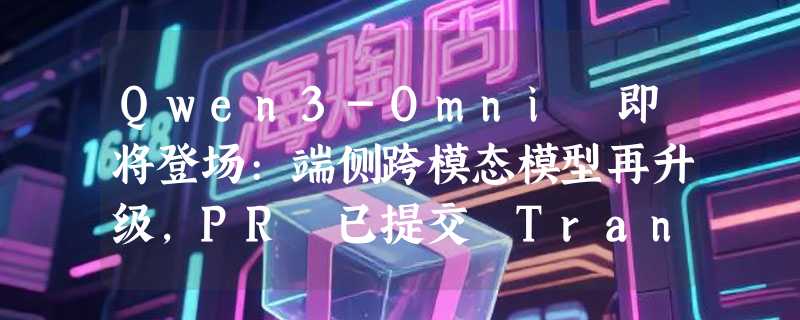 Qwen3-Omni 即将登场:端侧跨模态模型再升级，PR 已提交 Transformers 库