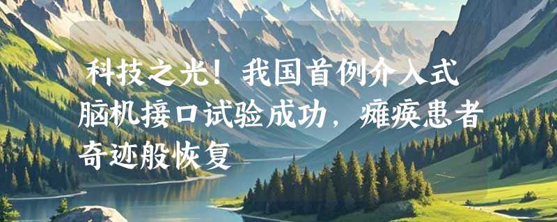 科技之光!我国首例介入式脑机接口试验成功，瘫痪患者奇迹般恢复