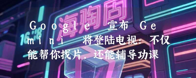 Google 宣布 Gemini 将登陆电视：不仅能帮你找片，还能辅导功课
