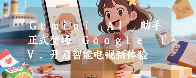 Gemini AI 助手正式登场 Google TV，开启智能电视新体验