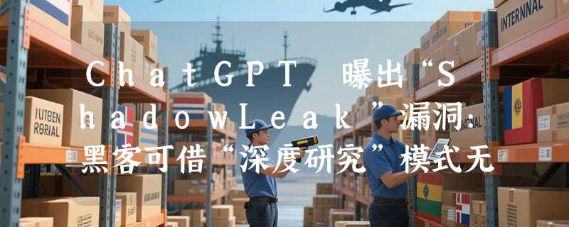 ChatGPT 曝出“ShadowLeak”漏洞:黑客可借“深度研究”模式无痕窃取 Gmail 账户信息