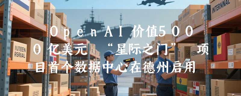 ​OpenAI价值5000亿美元 “星际之门” 项目首个数据中心在德州启用