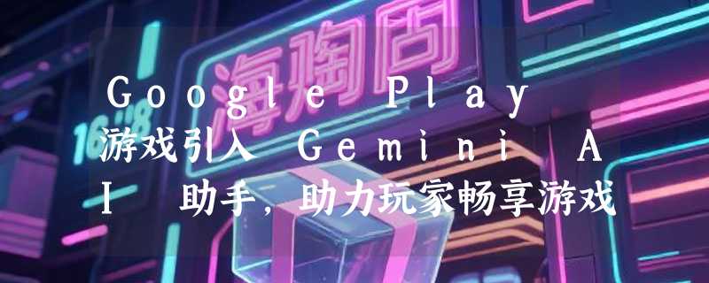 Google Play 游戏引入 Gemini AI 助手，助力玩家畅享游戏体验