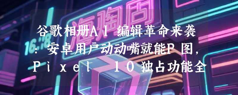 谷歌相册AI编辑革命来袭：安卓用户动动嘴就能P图，Pixel 10独占功能全面开放