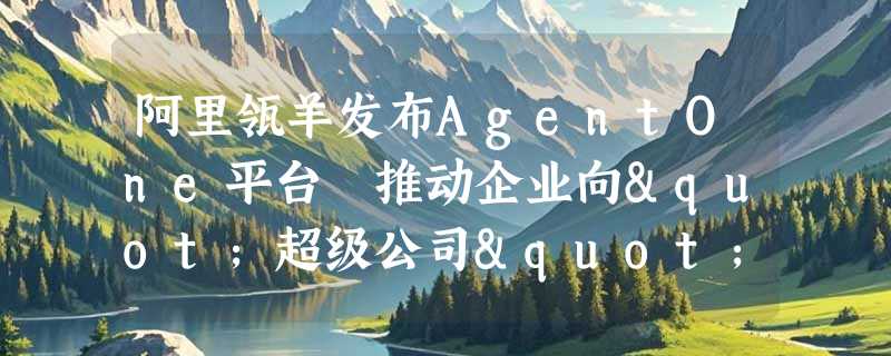 阿里瓴羊发布AgentOne平台 推动企业向"超级公司"转型