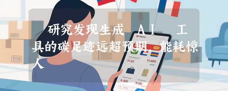 ​研究发现生成 AI 工具的碳足迹远超预期，能耗惊人