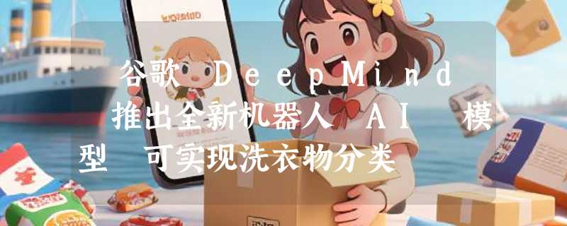 ​谷歌 DeepMind 推出全新机器人 AI 模型 可实现洗衣物分类