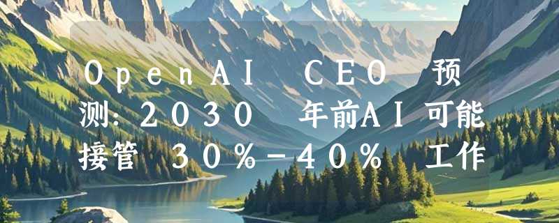 OpenAI CEO 预测：2030 年前AI可能接管 30%-40% 工作