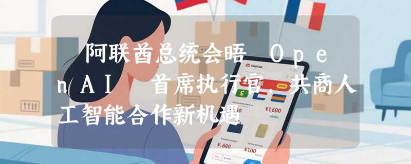 ​阿联酋总统会晤 OpenAI 首席执行官，共商人工智能合作新机遇