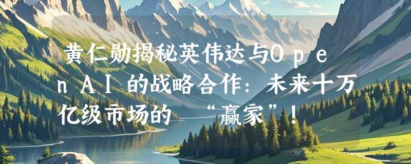 黄仁勋揭秘英伟达与OpenAI的战略合作：未来十万亿级市场的 “赢家”！