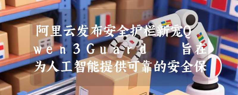 阿里云发布安全护栏新宠Qwen3Guard  旨在为人工智能提供可靠的安全保障