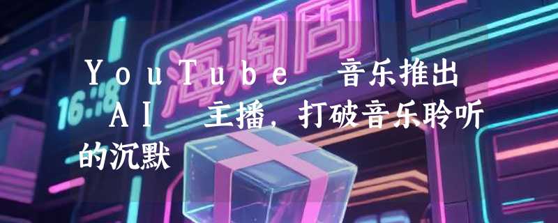 YouTube 音乐推出 AI 主播，打破音乐聆听的沉默