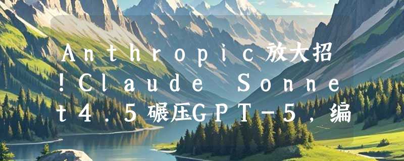 Anthropic放大招!Claude Sonnet4.5碾压GPT-5，编码界“新王者”诞生