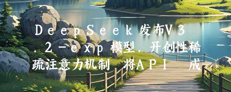 DeepSeek发布V3.2-exp模型，开创性稀疏注意力机制 将API 成本降低一半