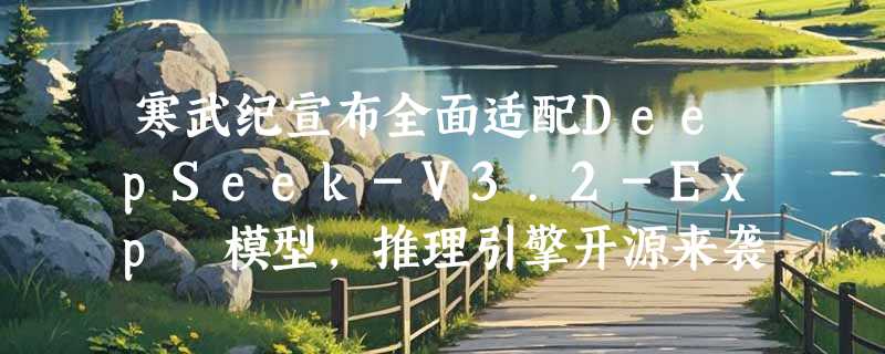 寒武纪宣布全面适配DeepSeek-V3.2-Exp 模型，推理引擎开源来袭！