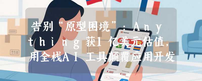 告别“原型困境”:Anything获1亿美元估值，用全栈AI工具颠覆应用开发