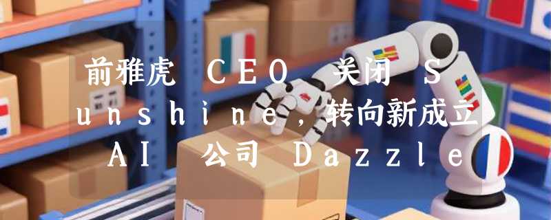 前雅虎 CEO 关闭 Sunshine，转向新成立 AI 公司 Dazzle