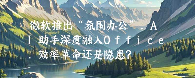 微软推出“氛围办公”，AI助手深度融入Office，效率革命还是隐患?