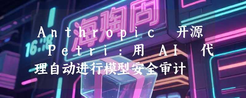 Anthropic 开源 Petri:用 AI 代理自动进行模型安全审计
