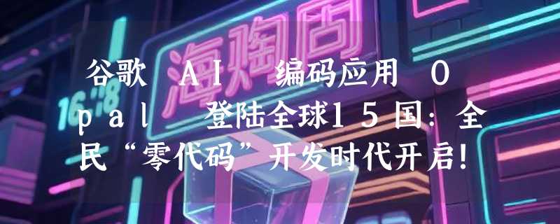 谷歌 AI 编码应用 Opal 登陆全球15国:全民“零代码”开发时代开启!