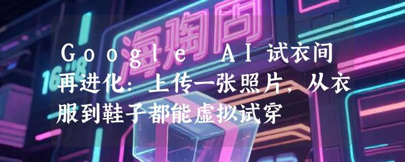 Google AI试衣间再进化：上传一张照片，从衣服到鞋子都能虚拟试穿
