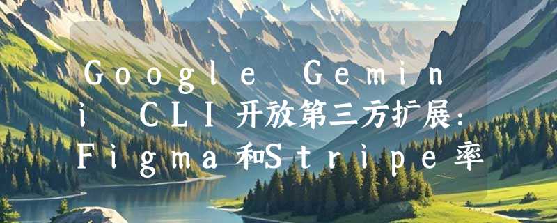 Google Gemini CLI开放第三方扩展：Figma和Stripe率先入驻，命令行AI迎来生态之战
