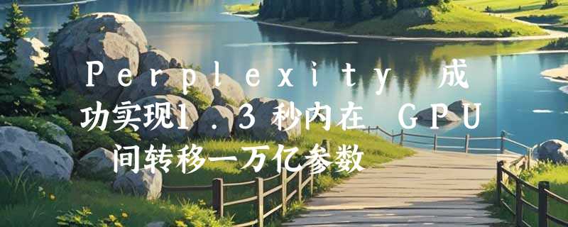 Perplexity 成功实现1.3秒内在 GPU 间转移一万亿参数