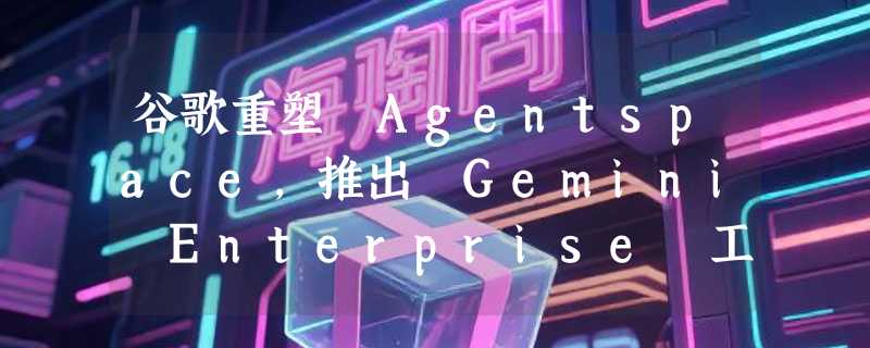谷歌重塑 Agentspace，推出 Gemini Enterprise 工作流程自动化平台