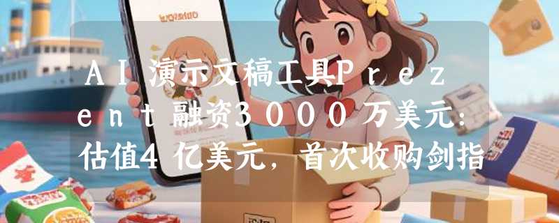AI演示文稿工具Prezent融资3000万美元：估值4亿美元，首次收购剑指生命科学领域