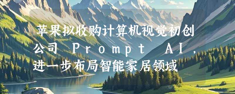 苹果拟收购计算机视觉初创公司 Prompt AI，进一步布局智能家居领域