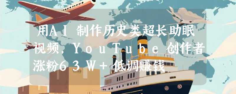 用AI制作历史类超长助眠视频，YouTube创作者涨粉63W+低调赚钱