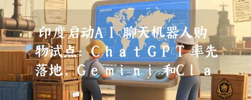 印度启动AI聊天机器人购物试点：ChatGPT率先落地，Gemini和Claude即将跟进