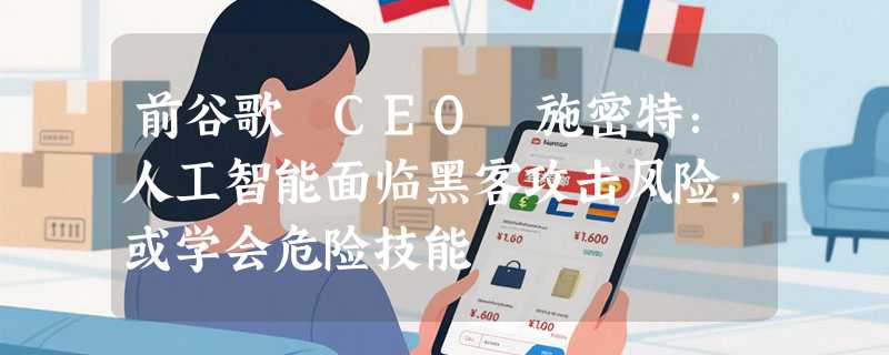 前谷歌 CEO 施密特：人工智能面临黑客攻击风险，或学会危险技能