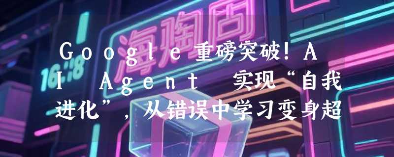Google重磅突破！AI Agent 实现“自我进化”，从错误中学习变身超级智能体