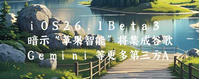 iOS26.1Beta3暗示“苹果智能”将集成谷歌Gemini等更多第三方AI模型