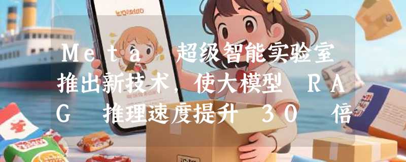 Meta 超级智能实验室推出新技术，使大模型 RAG 推理速度提升 30 倍
