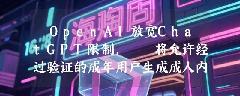 ​OpenAI放宽ChatGPT限制，  将允许经过验证的成年用户生成成人内容