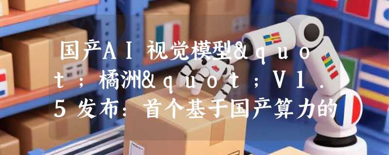 国产AI视觉模型"橘洲"V1.5发布：首个基于国产算力的全生态端侧大模型落地长沙