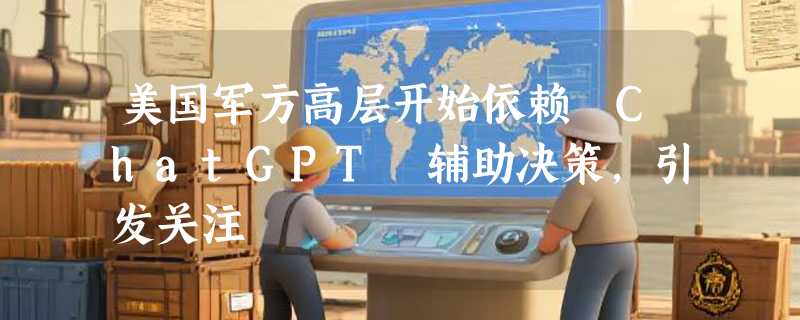 美国军方高层开始依赖 ChatGPT 辅助决策，引发关注
